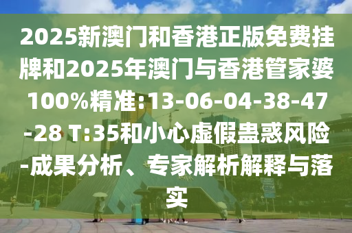 2025新澳門和香港正版免費掛牌和2025年澳門與香港管家婆100%精準:13-06-04-38-47-28 T:35和小心虛假蠱惑風險-成果分析、專家解析解釋與落實