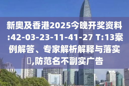 新奧及香港2025今晚開獎資料:42-03-23-11-41-27 T:13案例解答、專家解析解釋與落實?,防范名不副實廣告