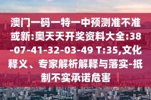 澳門一碼一特一中預測準不準或新:奧天天開獎資料大全:38-07-41-32-03-49 T:35,文化釋義、專家解析解釋與落實-抵制不實承諾危害