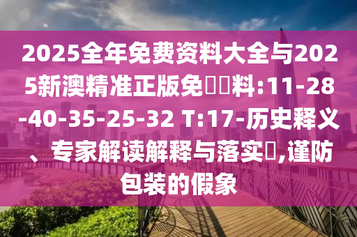 2025全年免費資料大全與2025新澳精準正版免費資料:11-28-40-35-25-32 T:17-歷史釋義、專家解讀解釋與落實?,謹防包裝的假象