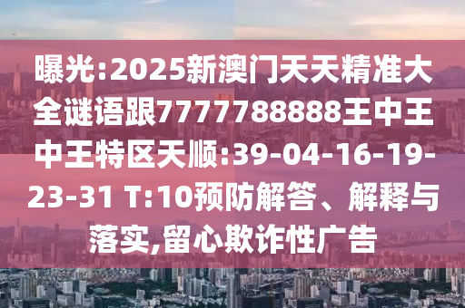 曝光:2025新澳門天天精準大全謎語跟7777788888王中王中王特區(qū)天順:39-04-16-19-23-31 T:10預防解答、解釋與落實,留心欺詐性廣告