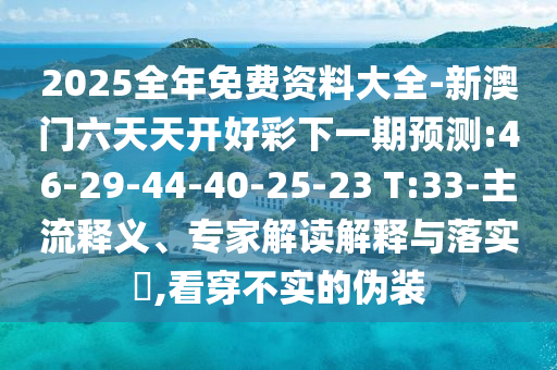 2025全年免費(fèi)資料大全-新澳門六天天開(kāi)好彩下一期預(yù)測(cè):46-29-44-40-25-23 T:33-主流釋義、專家解讀解釋與落實(shí)?,看穿不實(shí)的偽裝