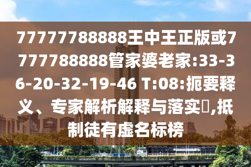 77777788888王中王正版或7777788888管家婆老家:33-36-20-32-19-46 T:08:扼要釋義、專家解析解釋與落實(shí)?,抵制徒有虛名標(biāo)榜