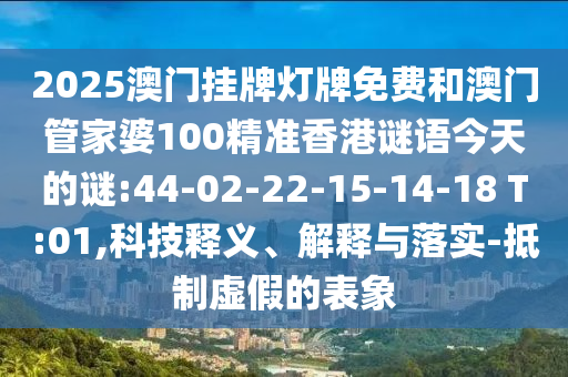 2025澳門掛牌燈牌免費(fèi)和澳門管家婆100精準(zhǔn)香港謎語今天的謎:44-02-22-15-14-18 T:01,科技釋義、解釋與落實(shí)-抵制虛假的表象
