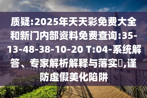 質(zhì)疑:2025年天天彩免費(fèi)大全和新門(mén)內(nèi)部資料免費(fèi)查詢:35-13-48-38-10-20 T:04-系統(tǒng)解答、專(zhuān)家解析解釋與落實(shí)?,謹(jǐn)防虛假美化陷阱