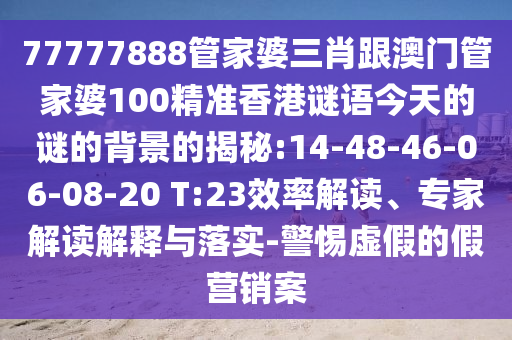 77777888管家婆三肖跟澳門(mén)管家婆100精準(zhǔn)香港謎語(yǔ)今天的謎的背景的揭秘:14-48-46-06-08-20 T:23效率解讀、專(zhuān)家解讀解釋與落實(shí)-警惕虛假的假營(yíng)銷(xiāo)案