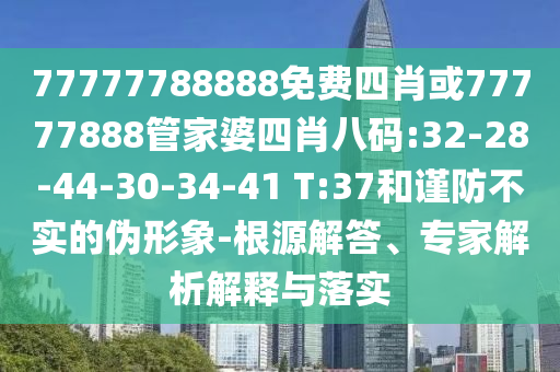 77777788888免費四肖或77777888管家婆四肖八碼:32-28-44-30-34-41 T:37和謹防不實的偽形象-根源解答、專家解析解釋與落實