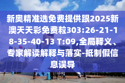 新奧精準選免費提供跟2025新澳天天彩免費粒303:26-21-18-35-40-13 T:09,全局釋義、專家解讀解釋與落實-抵制假信息誤導