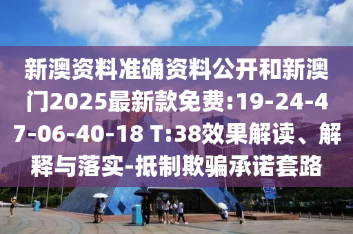 新澳資料準確資料公開和新澳門2025最新款免費:19-24-47-06-40-18 T:38效果解讀、解釋與落實-抵制欺騙承諾套路