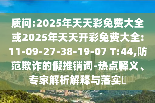 質(zhì)問:2025年天天彩免費大全或2025年天天開彩免費大全:11-09-27-38-19-07 T:44,防范欺詐的假推銷詞-熱點釋義、專家解析解釋與落實?