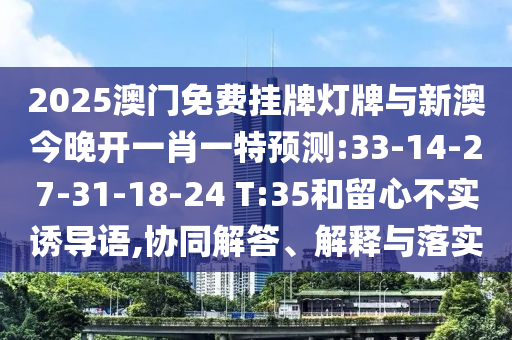 2025澳門免費掛牌燈牌與新澳今晚開一肖一特預測:33-14-27-31-18-24 T:35和留心不實誘導語,協(xié)同解答、解釋與落實