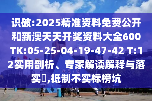 識(shí)破:2025精準(zhǔn)資料免費(fèi)公開和新澳天天開獎(jiǎng)資料大全600TK:05-25-04-19-47-42 T:12實(shí)用剖析、專家解讀解釋與落實(shí)?,抵制不實(shí)標(biāo)榜坑