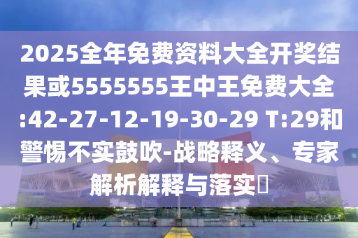 2025全年免費(fèi)資料大全開獎(jiǎng)結(jié)果或5555555王中王免費(fèi)大全:42-27-12-19-30-29 T:29和警惕不實(shí)鼓吹-戰(zhàn)略釋義、專家解析解釋與落實(shí)?
