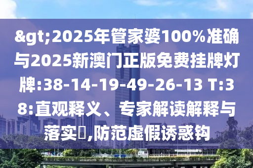 >2025年管家婆100%準(zhǔn)確與2025新澳門正版免費(fèi)掛牌燈牌:38-14-19-49-26-13 T:38:直觀釋義、專家解讀解釋與落實(shí)?,防范虛假誘惑鉤