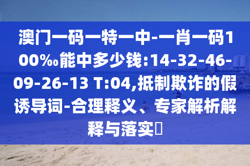 澳門一碼一特一中-一肖一碼100‰能中多少錢:14-32-46-09-26-13 T:04,抵制欺詐的假誘導(dǎo)詞-合理釋義、專家解析解釋與落實(shí)?
