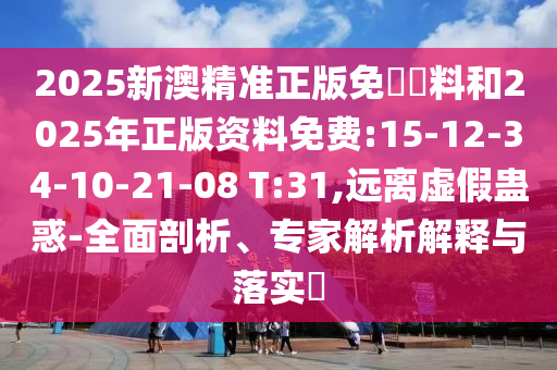 2025新澳精準(zhǔn)正版免費資料和2025年正版資料免費:15-12-34-10-21-08 T:31,遠離虛假蠱惑-全面剖析、專家解析解釋與落實?
