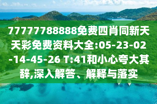 77777788888免費(fèi)四肖同新天天彩免費(fèi)資料大全:05-23-02-14-45-26 T:41和小心夸大其辭,深入解答、解釋與落實(shí)