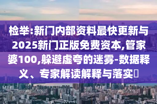 檢舉:新門內(nèi)部資料最快更新與2025新門正版免費資本,管家婆100,躲避虛夸的迷霧-數(shù)據(jù)釋義、專家解讀解釋與落實?
