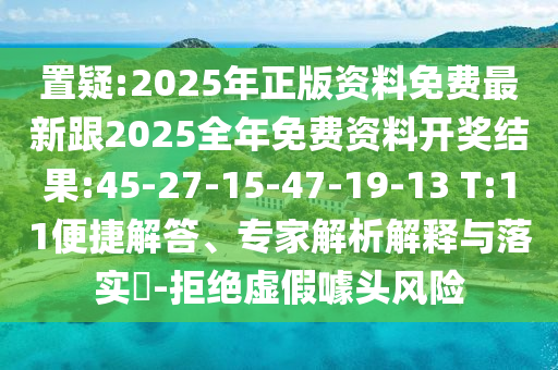 置疑:2025年正版資料免費(fèi)最新跟2025全年免費(fèi)資料開獎(jiǎng)結(jié)果:45-27-15-47-19-13 T:11便捷解答、專家解析解釋與落實(shí)?-拒絕虛假噱頭風(fēng)險(xiǎn)
