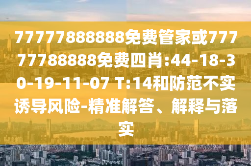 77777888888免費(fèi)管家或77777788888免費(fèi)四肖:44-18-30-19-11-07 T:14和防范不實(shí)誘導(dǎo)風(fēng)險(xiǎn)-精準(zhǔn)解答、解釋與落實(shí)