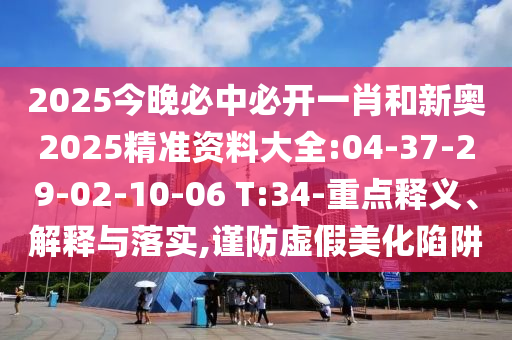 2025今晚必中必開一肖和新奧2025精準資料大全:04-37-29-02-10-06 T:34-重點釋義、解釋與落實,謹防虛假美化陷阱