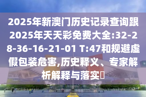 2025年新澳門歷史記錄查詢跟2025年天天彩免費(fèi)大全:32-28-36-16-21-01 T:47和規(guī)避虛假包裝危害,歷史釋義、專家解析解釋與落實(shí)?