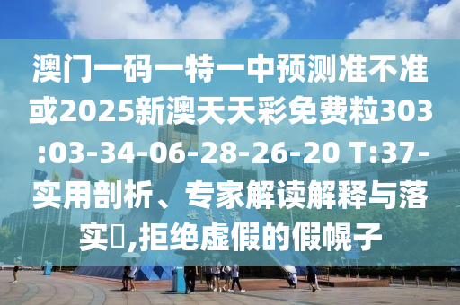 澳門一碼一特一中預(yù)測準(zhǔn)不準(zhǔn)或2025新澳天天彩免費(fèi)粒303:03-34-06-28-26-20 T:37-實(shí)用剖析、專家解讀解釋與落實(shí)?,拒絕虛假的假幌子