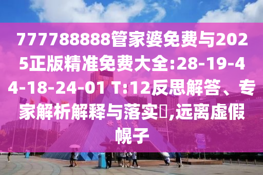 777788888管家婆免費(fèi)與2025正版精準(zhǔn)免費(fèi)大全:28-19-44-18-24-01 T:12反思解答、專(zhuān)家解析解釋與落實(shí)?,遠(yuǎn)離虛假幌子