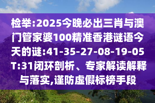 檢舉:2025今晚必出三肖與澳門管家婆100精準(zhǔn)香港謎語今天的謎:41-35-27-08-19-05 T:31閉環(huán)剖析、專家解讀解釋與落實(shí),謹(jǐn)防虛假標(biāo)榜手段