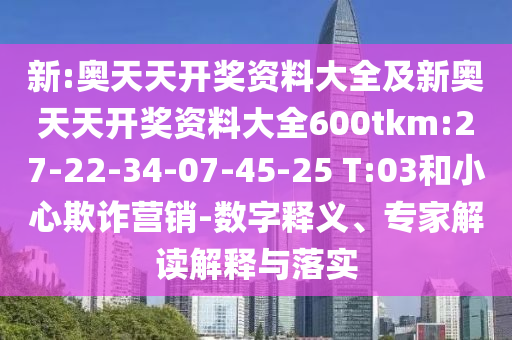 新:奧天天開獎(jiǎng)資料大全及新奧天天開獎(jiǎng)資料大全600tkm:27-22-34-07-45-25 T:03和小心欺詐營(yíng)銷-數(shù)字釋義、專家解讀解釋與落實(shí)