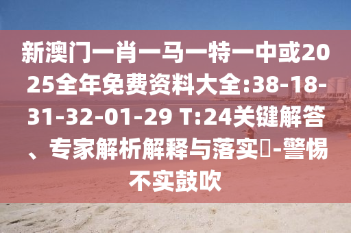 新澳門一肖一馬一特一中或2025全年免費(fèi)資料大全:38-18-31-32-01-29 T:24關(guān)鍵解答、專家解析解釋與落實(shí)?-警惕不實(shí)鼓吹