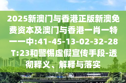 2025新澳門與香港正版新澳免費資本及澳門與香港一肖一特一一中:41-45-13-02-32-28 T:23和警惕虛假宣傳手段-透徹釋義、解釋與落實