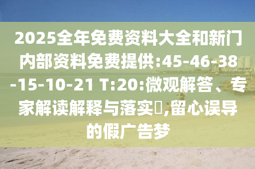 2025全年免費資料大全和新門內(nèi)部資料免費提供:45-46-38-15-10-21 T:20:微觀解答、專家解讀解釋與落實?,留心誤導的假廣告夢