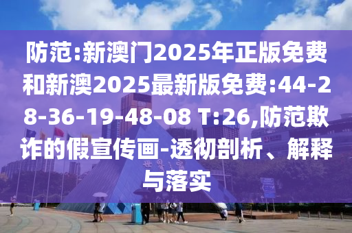 防范:新澳門(mén)2025年正版免費(fèi)和新澳2025最新版免費(fèi):44-28-36-19-48-08 T:26,防范欺詐的假宣傳畫(huà)-透徹剖析、解釋與落實(shí)