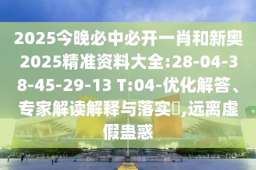 2025今晚必中必開一肖和新奧2025精準資料大全:28-04-38-45-29-13 T:04-優(yōu)化解答、專家解讀解釋與落實?,遠離虛假蠱惑