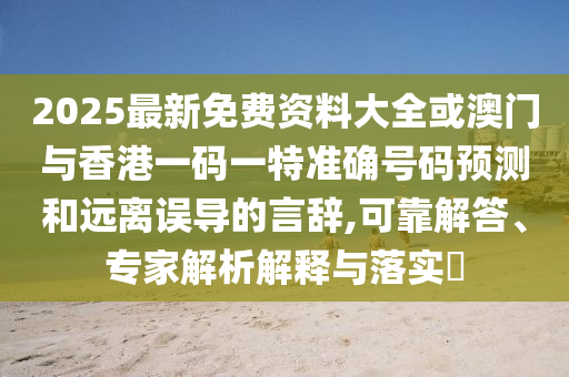2025最新免費(fèi)資料大全或澳門與香港一碼一特準(zhǔn)確號碼預(yù)測和遠(yuǎn)離誤導(dǎo)的言辭,可靠解答、專家解析解釋與落實(shí)?