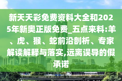 新天天彩免費(fèi)資料大全和2025年新奧正版免費(fèi)_五點(diǎn)來料:羊、虎、猴、蛇前沿剖析、專家解讀解釋與落實(shí),遠(yuǎn)離誤導(dǎo)的假承諾