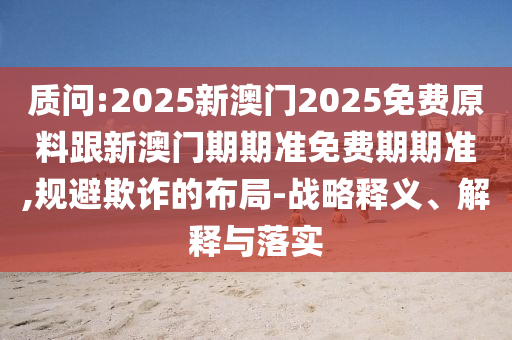 質問:2025新澳門2025免費原料跟新澳門期期準免費期期準,規(guī)避欺詐的布局-戰(zhàn)略釋義、解釋與落實