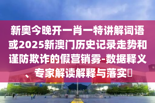 新奧今晚開一肖一特講解詞語或2025新澳門歷史記錄走勢和謹(jǐn)防欺詐的假營銷霧-數(shù)據(jù)釋義、專家解讀解釋與落實(shí)?