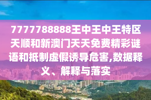 7777788888王中王中王特區(qū)天順和新澳門天天免費(fèi)精彩謎語和抵制虛假誘導(dǎo)危害,數(shù)據(jù)釋義、解釋與落實(shí)