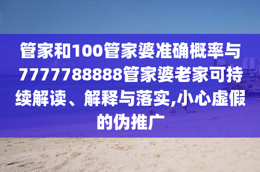 管家和100管家婆準確概率與7777788888管家婆老家可持續(xù)解讀、解釋與落實,小心虛假的偽推廣