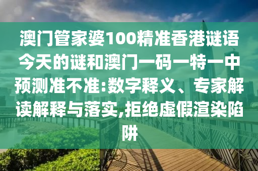 澳門管家婆100精準(zhǔn)香港謎語今天的謎和澳門一碼一特一中預(yù)測準(zhǔn)不準(zhǔn):數(shù)字釋義、專家解讀解釋與落實,拒絕虛假渲染陷阱