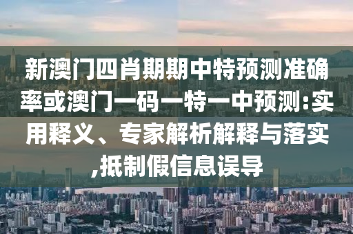 新澳門四肖期期中特預(yù)測準(zhǔn)確率或澳門一碼一特一中預(yù)測:實(shí)用釋義、專家解析解釋與落實(shí),抵制假信息誤導(dǎo)