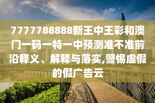 7777788888新王中王彩和澳門一碼一特一中預(yù)測(cè)準(zhǔn)不準(zhǔn)前沿釋義、解釋與落實(shí),警惕虛假的假廣告云