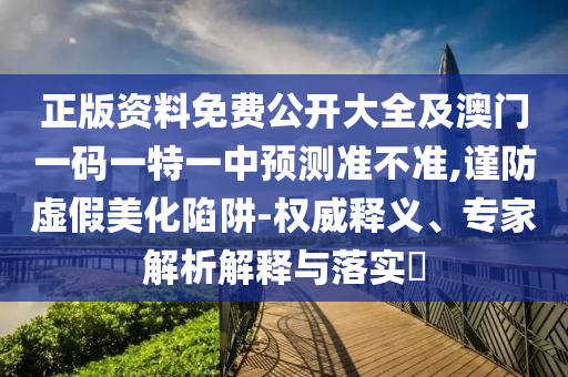 正版資料免費(fèi)公開大全及澳門一碼一特一中預(yù)測(cè)準(zhǔn)不準(zhǔn),謹(jǐn)防虛假美化陷阱-權(quán)威釋義、專家解析解釋與落實(shí)?