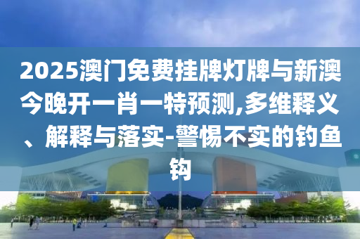 2025澳門(mén)免費(fèi)掛牌燈牌與新澳今晚開(kāi)一肖一特預(yù)測(cè),多維釋義、解釋與落實(shí)-警惕不實(shí)的釣魚(yú)鉤