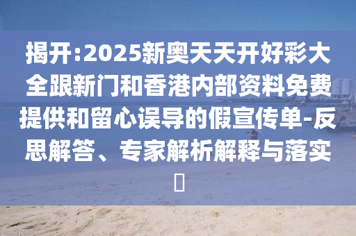 揭開:2025新奧天天開好彩大全跟新門和香港內(nèi)部資料免費(fèi)提供和留心誤導(dǎo)的假宣傳單-反思解答、專家解析解釋與落實(shí)?