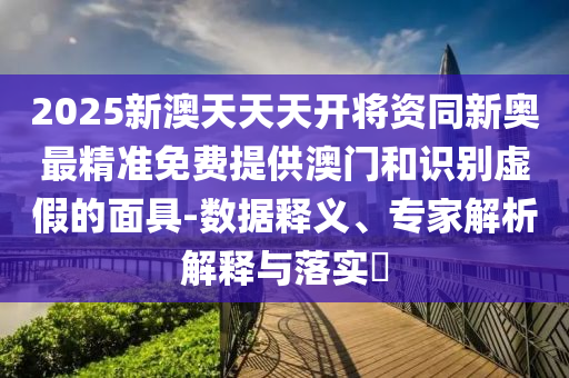 2025新澳天天天開將資同新奧最精準(zhǔn)免費(fèi)提供澳門和識(shí)別虛假的面具-數(shù)據(jù)釋義、專家解析解釋與落實(shí)?