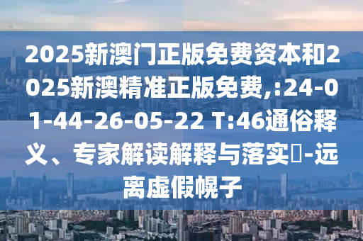 2025新澳門(mén)正版免費(fèi)資本和2025新澳精準(zhǔn)正版免費(fèi),:24-01-44-26-05-22 T:46通俗釋義、專(zhuān)家解讀解釋與落實(shí)?-遠(yuǎn)離虛假幌子