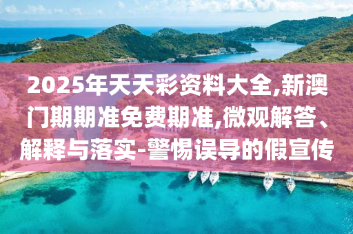 2025年天天彩資料大全,新澳門(mén)期期準(zhǔn)免費(fèi)期準(zhǔn),微觀(guān)解答、解釋與落實(shí)-警惕誤導(dǎo)的假宣傳